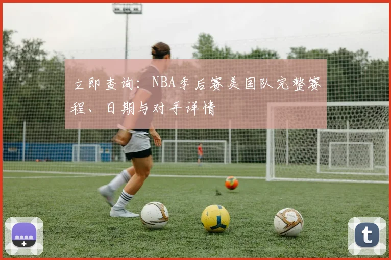 立即查询:NBA季后赛美国队完整赛程、日期与对手详情