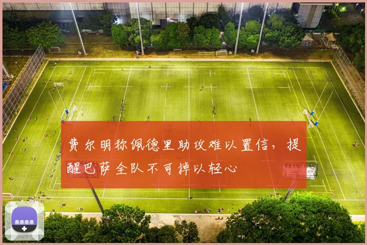 费尔明称佩德里助攻难以置信,提醒巴萨全队不可掉以轻心