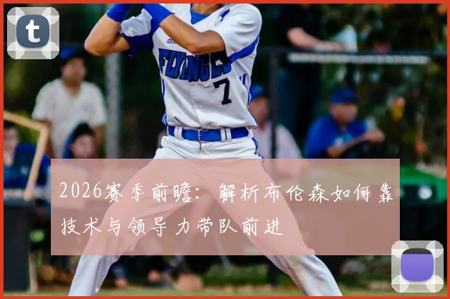 2026赛季前瞻:解析布伦森如何靠技术与领导力带队前进