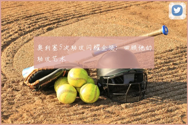 奥利塞5次助攻闪耀全场:回顾他的助攻艺术