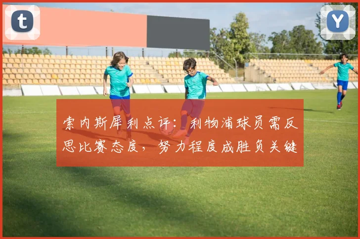 索内斯犀利点评:利物浦球员需反思比赛态度,努力程度成胜负关键