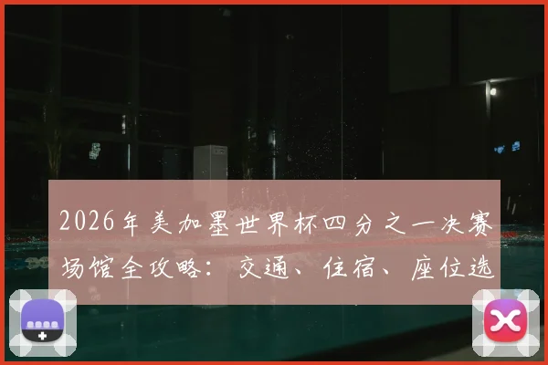 2026年美加墨世界杯四分之一决赛场馆全攻略:交通、住宿、座位选择与观赛贴士