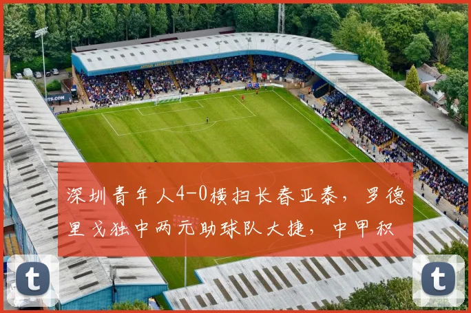 深圳青年人4-0横扫长春亚泰,罗德里戈独中两元助球队大捷,中甲积分榜有何变化?