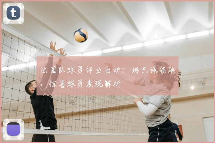 法国队球员评分出炉:姆巴佩领跑,惊喜球员表现解析
