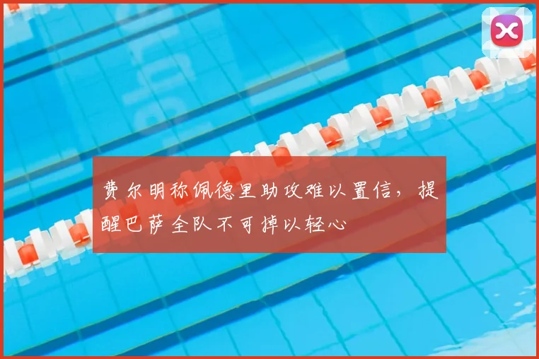 费尔明称佩德里助攻难以置信,提醒巴萨全队不可掉以轻心