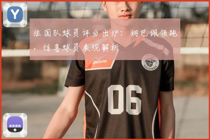 法国队球员评分出炉:姆巴佩领跑,惊喜球员表现解析