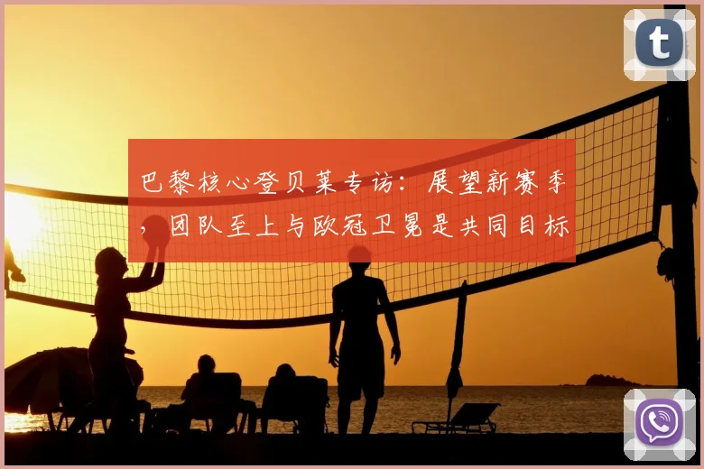 巴黎核心登贝莱专访:展望新赛季,团队至上与欧冠卫冕是共同目标
