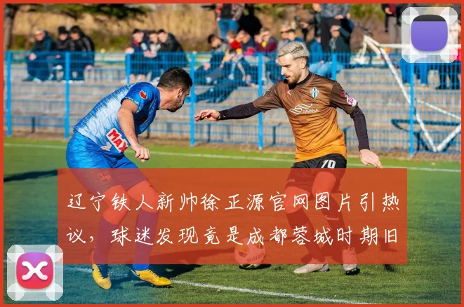 辽宁铁人新帅徐正源官网图片引热议，球迷发现竟是成都蓉城时期旧照