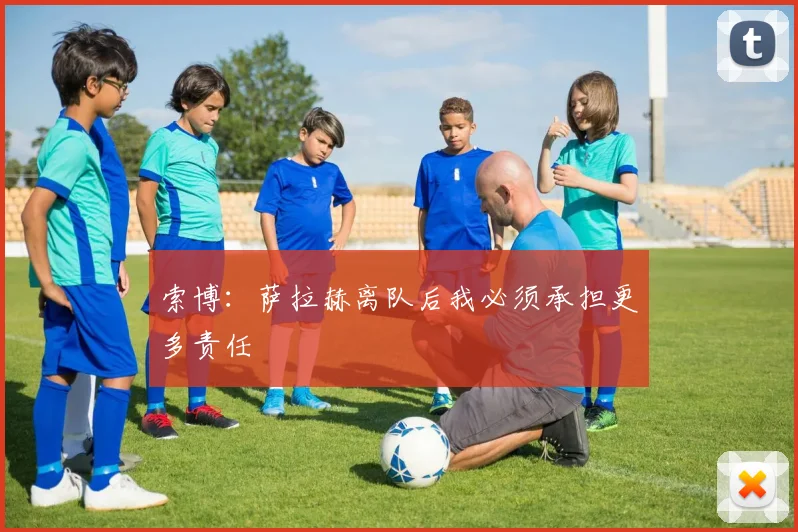 索博:萨拉赫离队后我必须承担更多责任