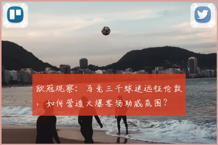 欧冠观察：马竞三千球迷远征伦敦，如何营造火爆客场助威氛围？