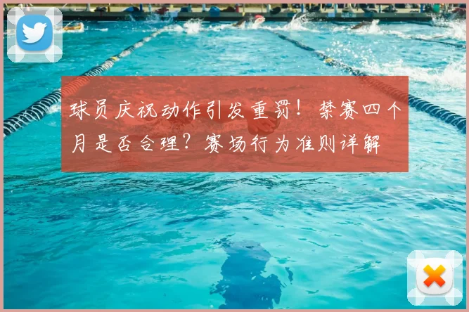 球员庆祝动作引发重罚!禁赛四个月是否合理?赛场行为准则详解