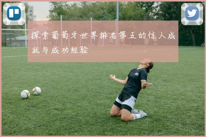 探索葡萄牙世界排名第五的惊人成就与成功经验