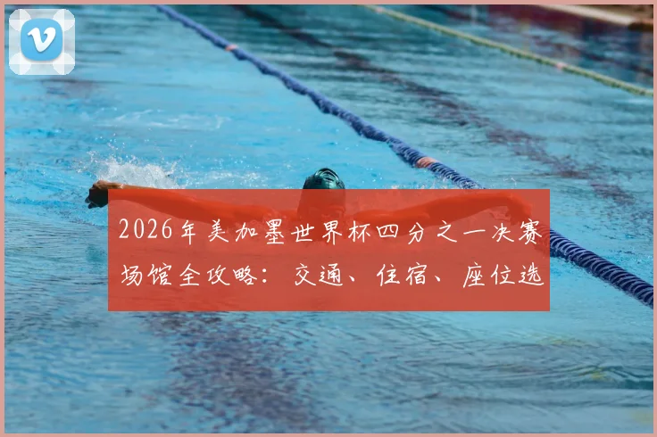 2026年美加墨世界杯四分之一决赛场馆全攻略：交通、住宿、座位选择与观赛贴士