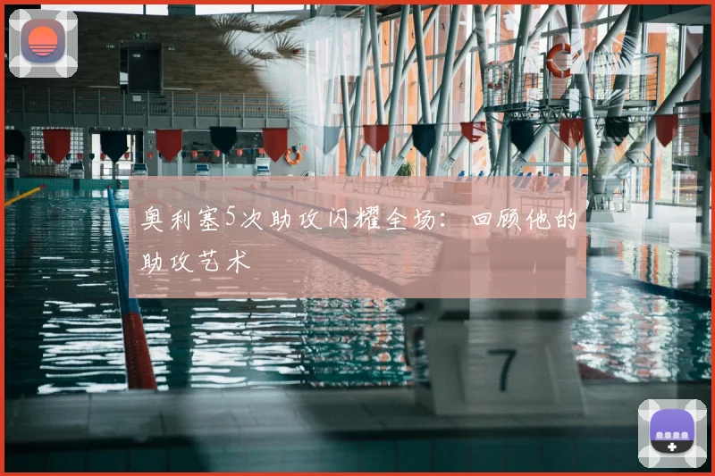 奥利塞5次助攻闪耀全场:回顾他的助攻艺术