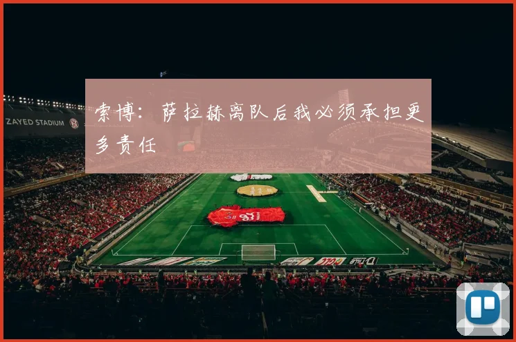 索博:萨拉赫离队后我必须承担更多责任