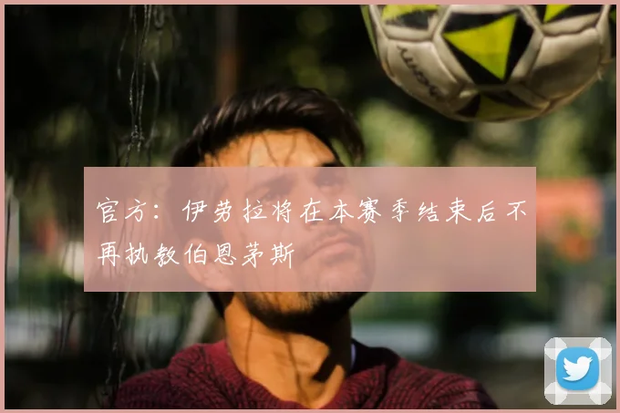 官方:伊劳拉将在本赛季结束后不再执教伯恩茅斯
